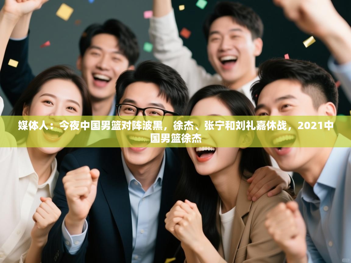 媒体人：今夜中国男篮对阵波黑，徐杰、张宁和刘礼嘉休战，2021中国男篮徐杰  第1张