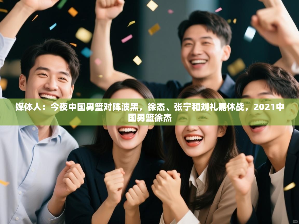 媒体人：今夜中国男篮对阵波黑，徐杰、张宁和刘礼嘉休战，2021中国男篮徐杰  第2张