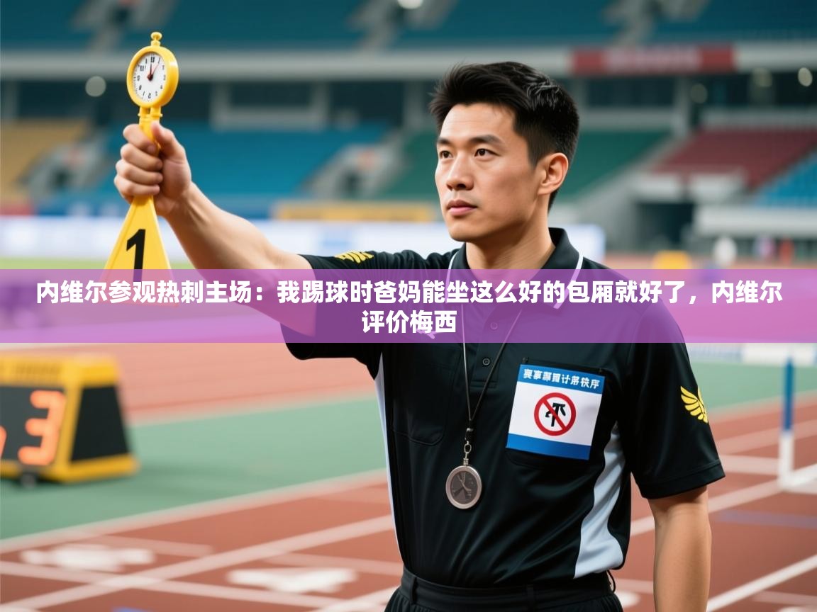 内维尔参观热刺主场:我踢球时爸妈能坐这么好的包厢就好了,内维尔评价梅西 第2张