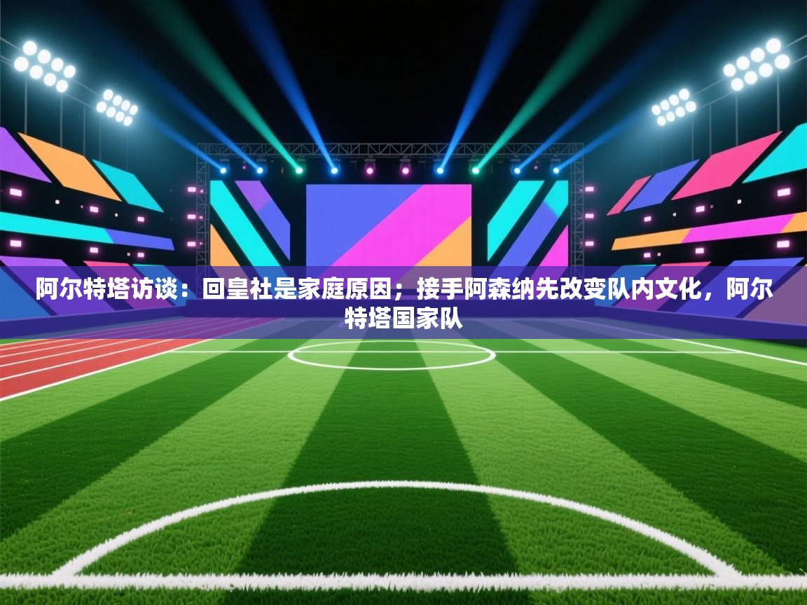 阿尔特塔访谈：回皇社是家庭原因；接手阿森纳先改变队内文化，阿尔特塔国家队  第1张