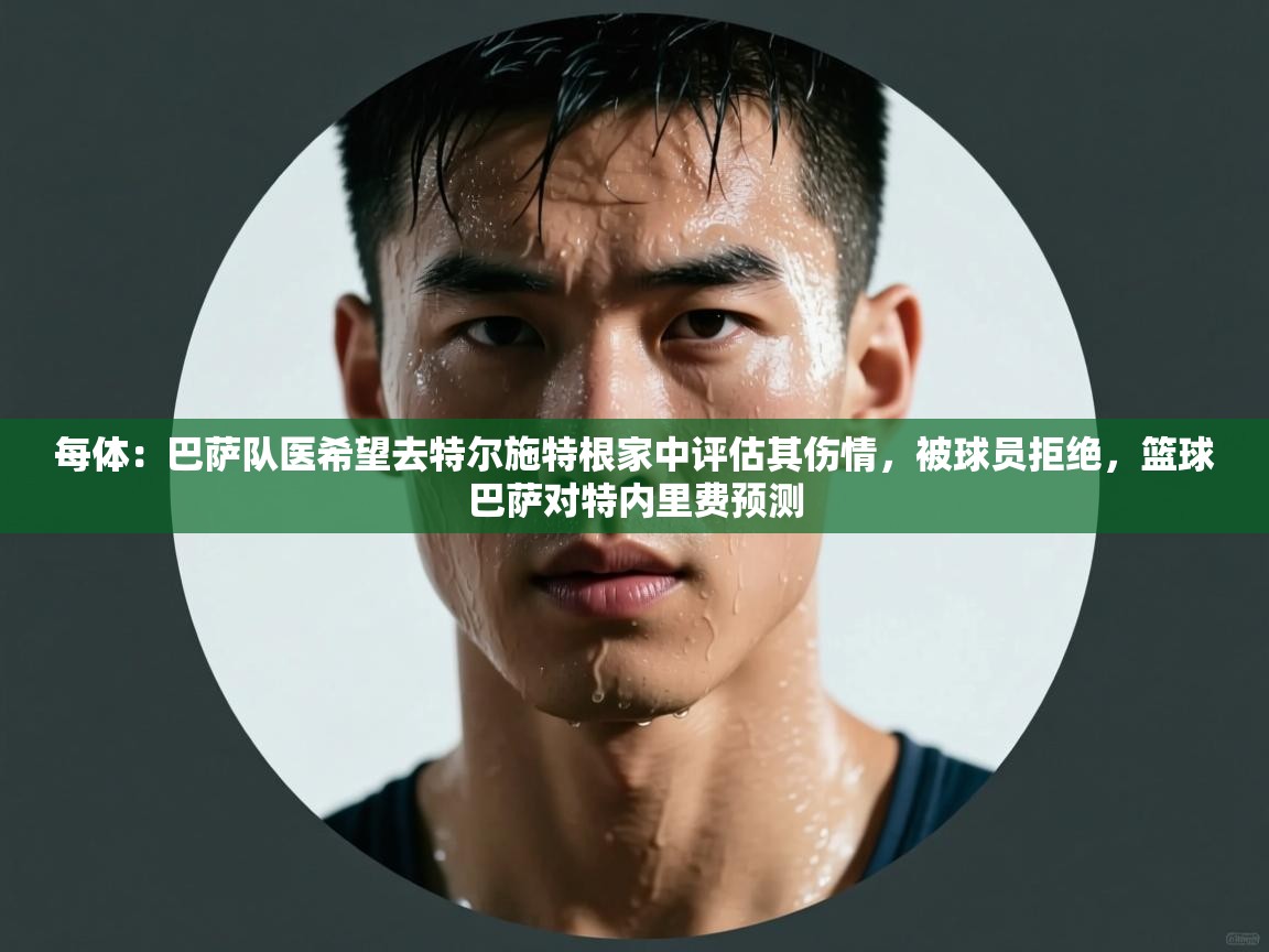 每体：巴萨队医希望去特尔施特根家中评估其伤情，被球员拒绝，篮球巴萨对特内里费预测  第2张