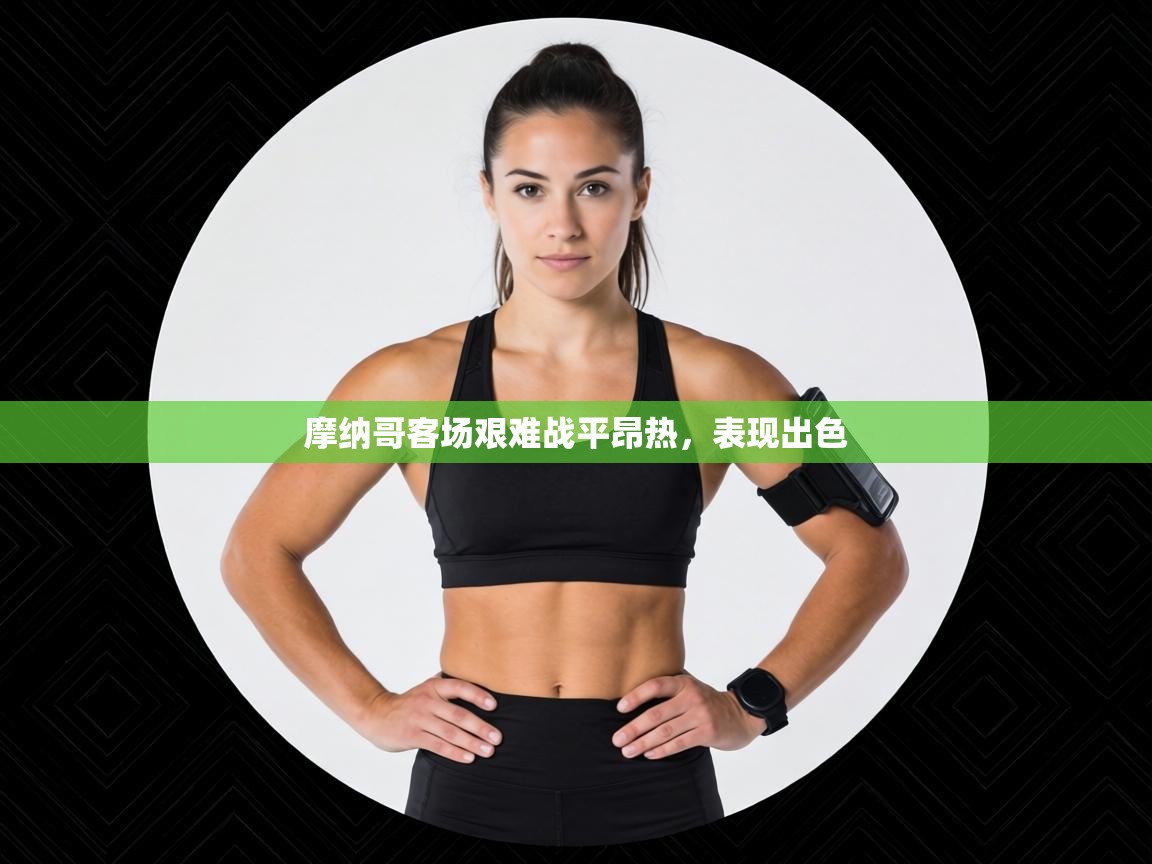 摩纳哥客场艰难战平昂热，表现出色